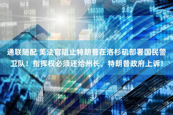 通联随配 美法官阻止特朗普在洛杉矶部署国民警卫队！指挥权必须还给州长，特朗普政府上诉！