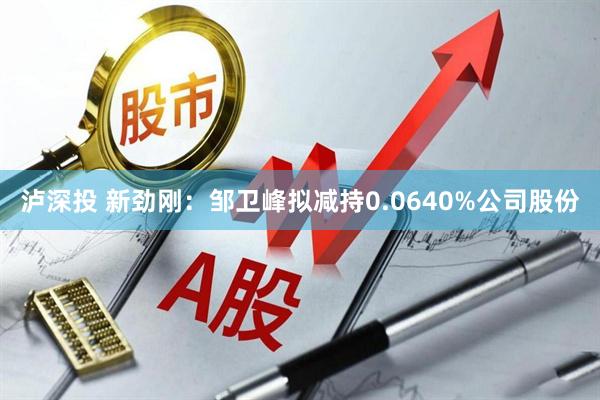 泸深投 新劲刚：邹卫峰拟减持0.0640%公司股份