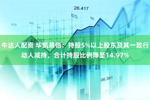 牛达人配资 华凯易佰：持股5%以上股东及其一致行动人减持，合计持股比例降至14.97%