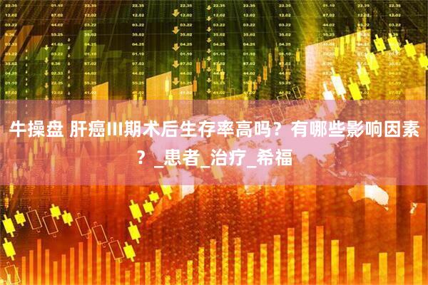 牛操盘 肝癌III期术后生存率高吗？有哪些影响因素？_患者_治疗_希福