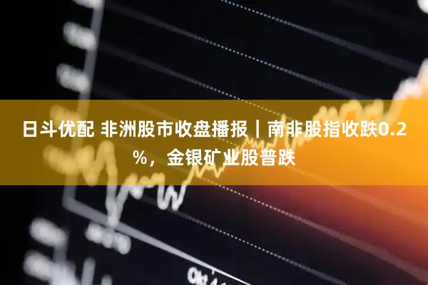 日斗优配 非洲股市收盘播报｜南非股指收跌0.2%，金银矿业股普跌