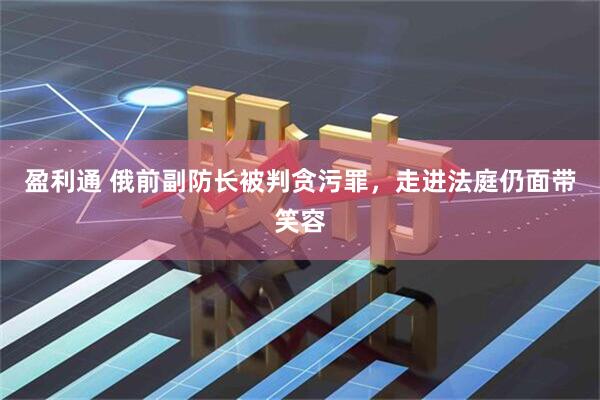 盈利通 俄前副防长被判贪污罪，走进法庭仍面带笑容