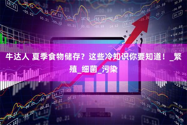 牛达人 夏季食物储存？这些冷知识你要知道！_繁殖_细菌_污染