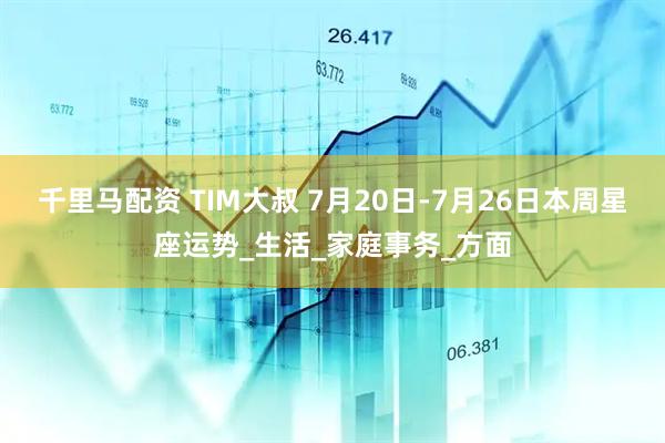 千里马配资 TIM大叔 7月20日-7月26日本周星座运势_生活_家庭事务_方面