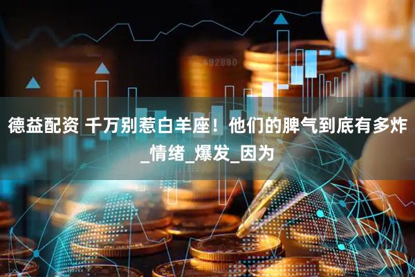 德益配资 千万别惹白羊座！他们的脾气到底有多炸_情绪_爆发_因为