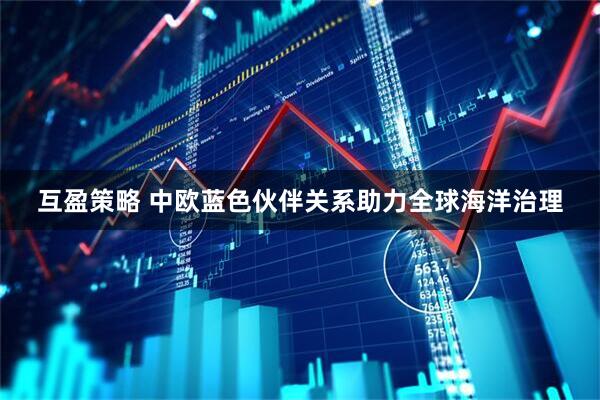 互盈策略 中欧蓝色伙伴关系助力全球海洋治理