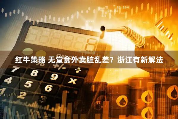 红牛策略 无堂食外卖脏乱差？浙江有新解法