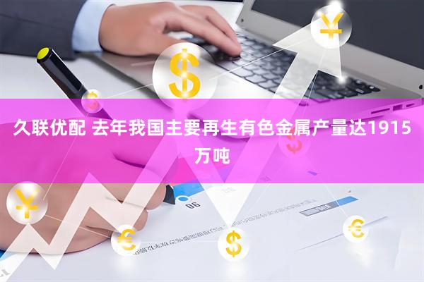 久联优配 去年我国主要再生有色金属产量达1915万吨