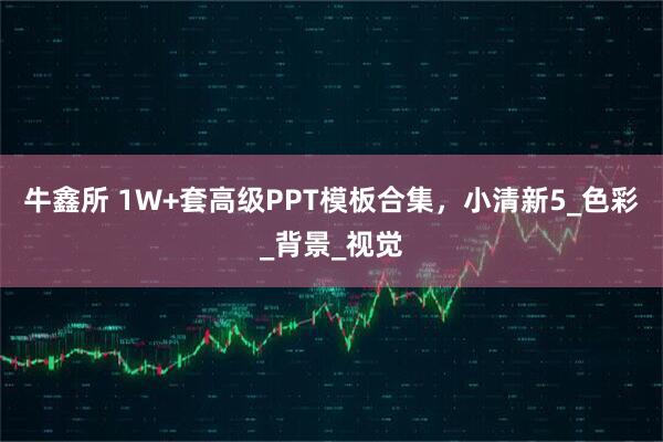牛鑫所 1W+套高级PPT模板合集,小清新5_色彩_背景_视觉