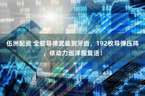 伍洲配资 全舰导弹武装到牙齿,192枚导弹压阵,核动力巡洋舰复活!