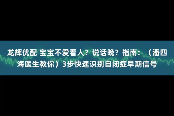 龙辉优配 宝宝不爱看人？说话晚？指南：（潘四海医生教你）3步快速识别自闭症早期信号