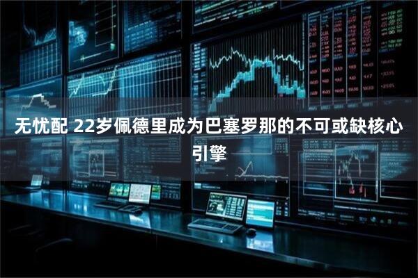 无忧配 22岁佩德里成为巴塞罗那的不可或缺核心引擎