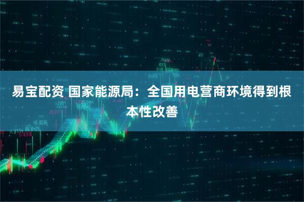易宝配资 国家能源局：全国用电营商环境得到根本性改善