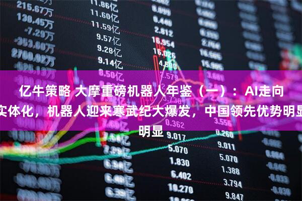 亿牛策略 大摩重磅机器人年鉴（一）：AI走向实体化，机器人迎来寒武纪大爆发，中国领先优势明显