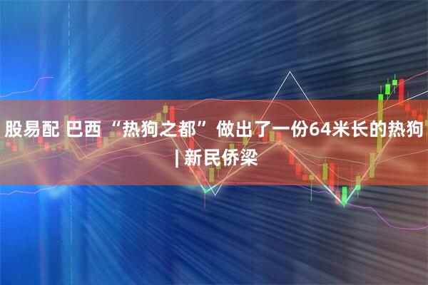 股易配 巴西 “热狗之都” 做出了一份64米长的热狗 | 新民侨梁