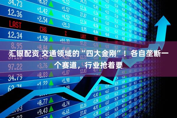 汇银配资 交通领域的“四大金刚”！各自垄断一个赛道，行业抢着要