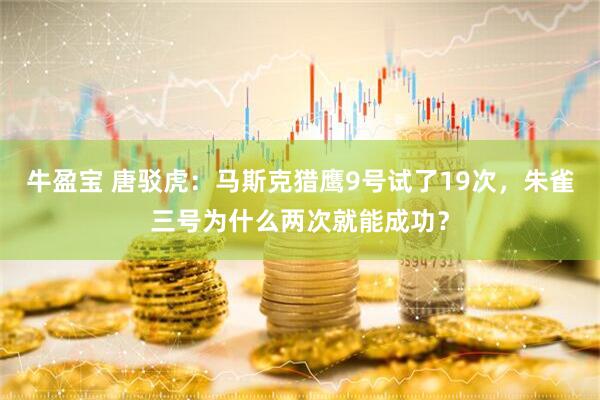 牛盈宝 唐驳虎：马斯克猎鹰9号试了19次，朱雀三号为什么两次就能成功？