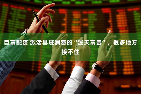 巨富配资 激活县域消费的“泼天富贵”，很多地方接不住