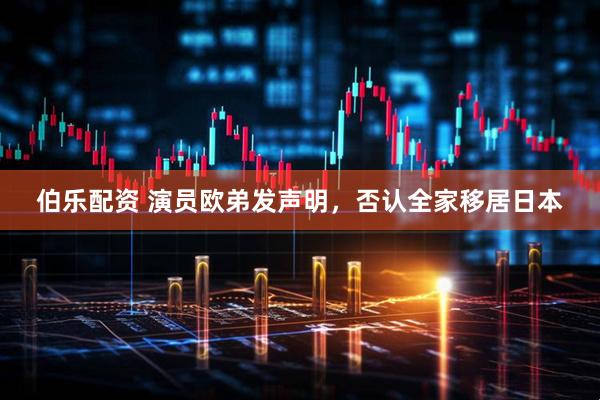 伯乐配资 演员欧弟发声明,否认全家移居日本